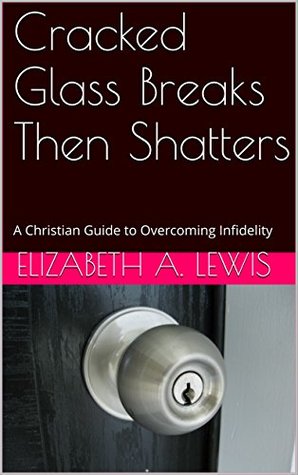 Full Download Cracked Glass Breaks Then Shatters: A Christian Guide to Overcoming Infidelity - Elizabeth A. Lewis file in ePub