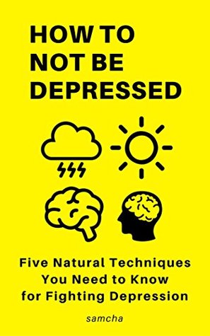 Read How to Not Be Depressed: Five Natural Techniques You Need to Know for Fighting Depression - samcha | ePub
