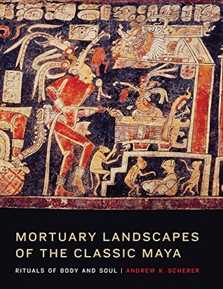 Read Mortuary Landscapes of the Classic Maya: Rituals of Body and Soul (Linda Schele Series in Maya and Pre-Columbian Studies) - Andrew K. Scherer | PDF
