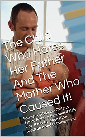 Read The Child Who Hates Her Father And The Mother Who Caused It!: Former US Marine Cleland James Fights a Personal Battle with Parental Alienation Syndrome and Estrangement - Cleland James | PDF