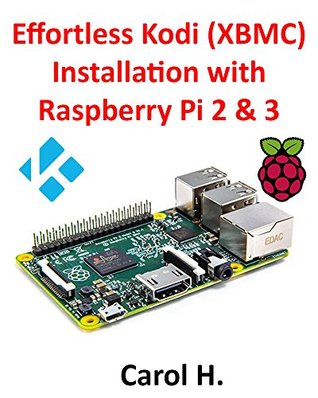 Read Effortless Kodi (XBMC) Installation with Raspberry Pi 2 and 3: The Only Raspberry Pi 2 / 3 Kodi (XBMC) Step-by-Step Installation Guide You Will Ever Need - Carol H | PDF