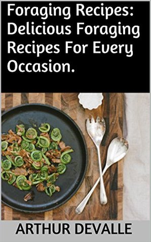 Read Online Foraging Recipes: Delicious Foraging Recipes For Every Occasion. - Arthur Devalle file in PDF