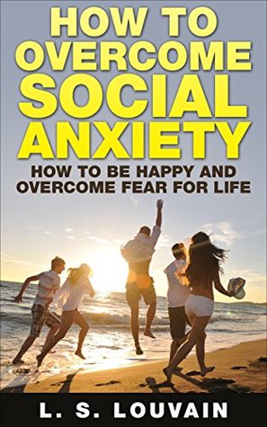 Read Online HOW TO BE HAPPY: How To Overcome Social Anxiety (How To Be Happy And Overcome Fear For Life) (Happiness Anxiety Self Power Social Anxiety Phobias) - L.S. Louvain file in ePub