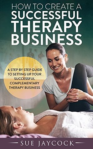 Download How To Create A Successful Therapy Business: A step by step guide to setting up your successful complementary therapy business (Be A Successful Therapist Series) - Sue Jaycock | PDF