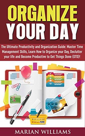 Full Download Organize Your Day: The Ultimate Productivity and Organization Guide: Master Time Management Skills, Learn How to Organize your Day, Declutter your Life and Become Productive to Get Things Done (GTD)! - Marian Williams | ePub
