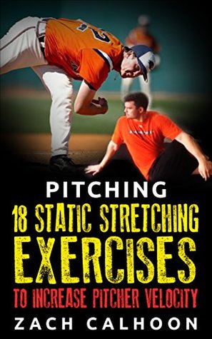 Download Pitching - 18 Static Stretching Exercises To Increase Pitcher Velocity (Pitcher Workouts Book 3) - Zach Calhoon | PDF