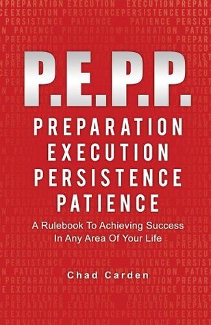 Read Online P.E.P.P. PREPARATION, EXECUTION, PERSISTENCE, PATIENCE A Rulebook To Achieving Success In Any Area Of Your Life - Chad Carden | PDF