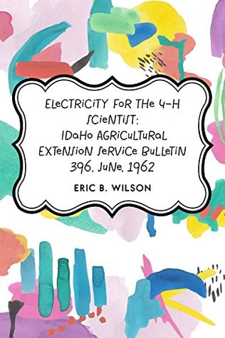 Read Online Electricity for the 4-H Scientist: Idaho Agricultural Extension Service Bulletin 396, June, 1962 - Eric B. Wilson | ePub