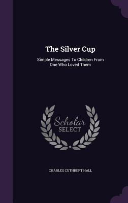 Full Download The Silver Cup: Simple Messages to Children from One Who Loved Them - Charles Cuthbert Hall | ePub