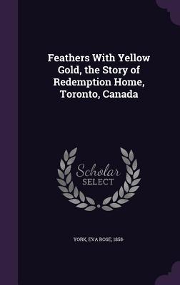 Read Feathers with Yellow Gold, the Story of Redemption Home, Toronto, Canada - Eva Rose York | ePub