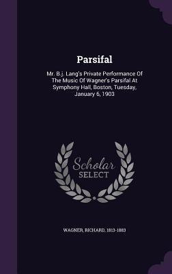 Download Parsifal: Mr. B.J. Lang's Private Performance of the Music of Wagner's Parsifal at Symphony Hall, Boston, Tuesday, January 6, 1903 - Richard Wagner | PDF