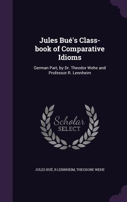 Full Download Jules Bue's Class-Book of Comparative Idioms: German Part, by Dr. Theodor Wehe and Professor R. Lennheim - Jules Bué | ePub
