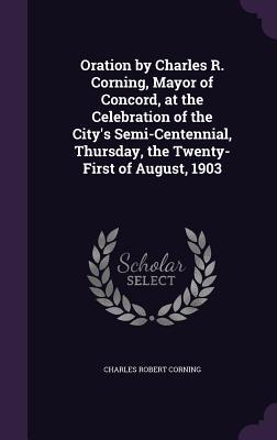 Full Download Oration by Charles R. Corning, Mayor of Concord, at the Celebration of the City's Semi-Centennial, Thursday, the Twenty-First of August, 1903 - Charles Robert Corning | ePub