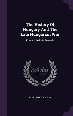 Full Download The History of Hungary and the Late Hungarian War: Kossuth and His Generals - Henry Walter De Puy | PDF