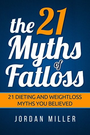 Full Download the 21 Myths Of Fat loss: 21 Dieting and Weight loss Myths you Believed - Jordan Miller file in ePub