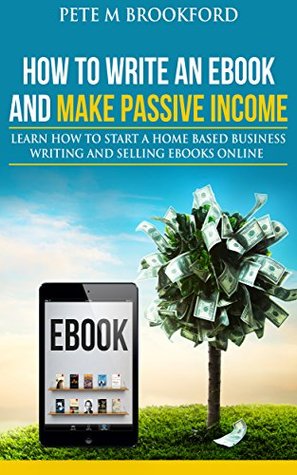 Read How To Write An Ebook And Make Passive Income: Learn How To Start A Home Based Business Writing And Selling Ebooks Online - Pete M Brookford | ePub