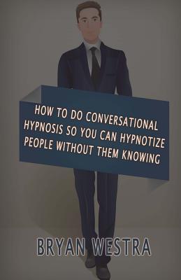 Download How To Do Conversational Hypnosis: So You Can Hypnotize People Without Them Knowing - Bryan Westra | PDF