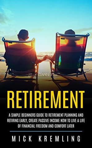 Full Download RETIREMENT: The Simple Beginners Guide To Retirement Planning And Retiring Early, Create Passive Income Now To Live A Life Of Financial Freedom And Comfort  Beginner's Guide, Retirement investing) - Mick Kremling | PDF