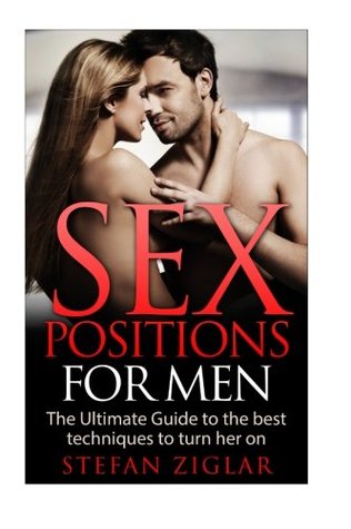 Full Download Sex Positions: Sex Positions for Men: The Ultimate Guide to the 50 Best Techniques to Turn Her On - Stefan Ziglar | PDF