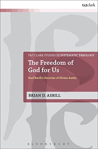 Read Online The Freedom of God for Us: Karl Barth's Doctrine of Divine Aseity (T&T Clark Studies in Systematic Theology) - Brian D. Asbill | PDF