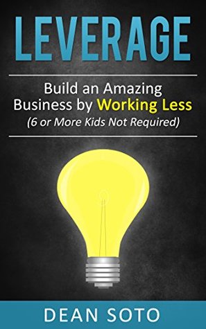 Read Online Leverage: Work Less and Do More (6 or More Children Not Required) - Dean Soto file in PDF