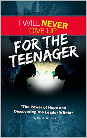 Read Online I Will Never Give Up for the Teenager: The Ultimate Guide to Teenage Greatness, Hope and Leadership - Derek Clark | PDF
