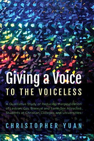 Read Giving a Voice to the Voiceless: A Qualitative Study of Reducing Marginalization of Lesbian, Gay, Bisexual and Same-Sex Attracted Students at Christian Colleges and Universities - Christopher Yuan file in ePub