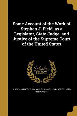 Read Some Account of the Work of Stephen J. Field, as a Legislator, State Judge, and Justice of the Supreme Court of the United States - Samuel B. Smith | ePub