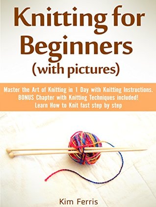 Full Download Knitting for Beginners (with pictures): Master the Art of Knitting in 1 Day with Knitting Instructions. BONUS Chapter with Knitting Techniques included! Learn How to Knit fast step by step - Kim Ferris file in PDF
