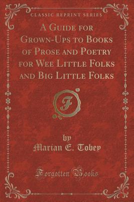 Read Online A Guide for Grown-Ups to Books of Prose and Poetry for Wee Little Folks and Big Little Folks (Classic Reprint) - Marian E. Tobey file in ePub