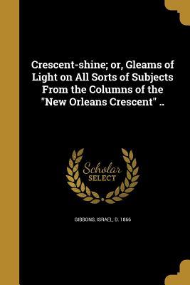 Full Download Crescent-Shine; Or, Gleams of Light on All Sorts of Subjects from the Columns of the New Orleans Crescent .. - Israel Gibbons file in PDF