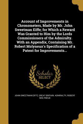Full Download Account of Improvements in Chronometers, Made by Mr. John Sweetman Eiffe; For Which a Reward Was Granted to Him by the Lords Commissioners of the Admiralty. with an Appendix, Containing Mr. Robert Molyneux's Specification of a Patent for Improvements - John Sweetman Eiffe | ePub