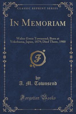 Read Online In Memoriam: Walter Ewen Townsend; Born at Yokohama, Japan, 1879; Died There, 1900 (Classic Reprint) - A.M. Townsend | PDF