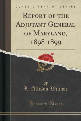Full Download Report of the Adjutant General of Maryland, 1898 1899 (Classic Reprint) - L. Allison Wilmer | PDF