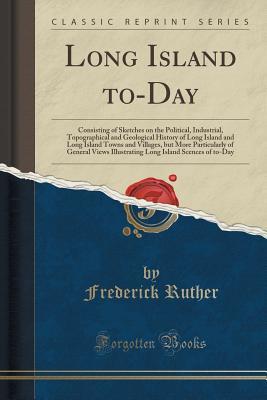 Download Long Island To-Day: Consisting of Sketches on the Political, Industrial, Topographical and Geological History of Long Island and Long Island Towns and Villages, But More Particularly of General Views Illustrating Long Island Scenes of To-Day - Frederick Ruther | ePub