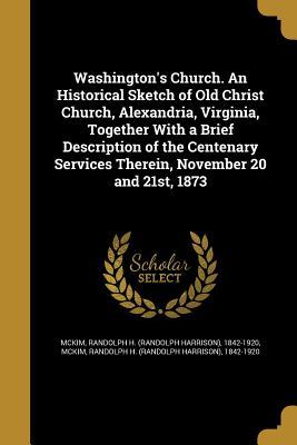 Download Washington's Church. an Historical Sketch of Old Christ Church, Alexandria, Virginia, Together with a Brief Description of the Centenary Services Therein, November 20 and 21st, 1873 - Randolph H. McKim | PDF