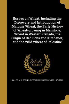 Read Online Essays on Wheat, Including the Discovery and Introduction of Marquis Wheat, the Early History of Wheat-Growing in Manitoba, Wheat in Western Canada, the Origin of Red Bobs and Kitchener, and the Wild Wheat of Palestine - Arthur Henry Reginald Buller | PDF