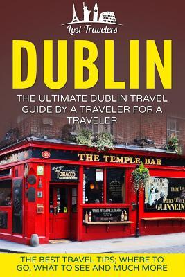 Read Online Dublin: The Ultimate Dublin Travel Guide by a Traveler for a Traveler: The Best Travel Tips; Where to Go, What to See and Much More - Lost Travelers | PDF