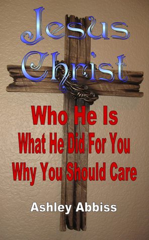 Read Jesus Christ: Who He Is, What He Did For You, Why You Should Care.‎ - Ashley Abbiss | ePub