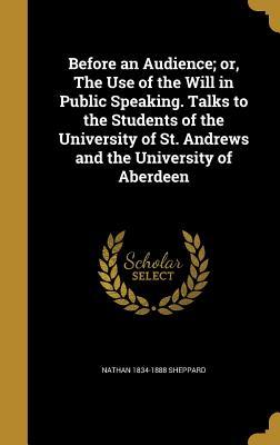 Full Download Before an Audience; Or, the Use of the Will in Public Speaking. Talks to the Students of the University of St. Andrews and the University of Aberdeen - Nathan Sheppard file in ePub