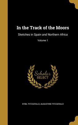 Read Online In the Track of the Moors: Sketches in Spain and Northern Africa; Volume 1 - Sybil Fitzgerald | ePub