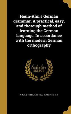 Full Download Henn-Ahn's German Grammar. a Practical, Easy, and Thorough Method of Learning the German Language. in Accordance with the Modern German Orthography - Franz Ahn | PDF