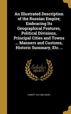 Read Online An Illustrated Description of the Russian Empire; Embracing Its Geographical Features, Political Divisions, Principal Cities and Towns  Manners and Customs, Historic Summary, Etc. .. - Robert Sears | PDF