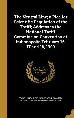 Read The Neutral Line; A Plea for Scientific Regulation of the Tariff; Address to the National Tariff Commission Convention at Indianapolis February 16, 17 and 18, 1909 - Henry R (Henry Robinson) 1844-1 Towne | PDF