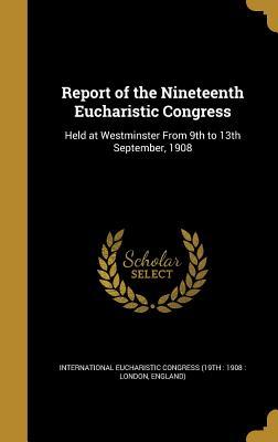 Full Download Report of the Nineteenth Eucharistic Congress: Held at Westminster from 9th to 13th September, 1908 - International Eucharistic Congress (19th | PDF