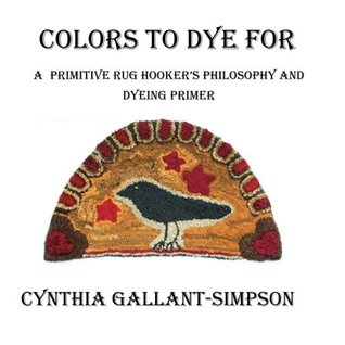 Full Download Colors To Dye For: A Primitive Rug Hooker's Philosophy and Dyeing Primer - Cynthia Gallant-Simpson | PDF