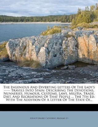 Read Online The Ingenious and Diverting Letters of the Lady's ----- Travels Into Spain: Describing the Devotions, Nunneries, Humour, Customs, Laws, Militia, Trade, Diet, and Recreations of That People  the 7th Ed. with the Addition of a Letter of the State Of - Marie-Catherine d'Aulnoy file in PDF