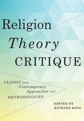 Read Online Religion, Theory, Critique: Classic and Contemporary Approaches and Methodologies - Richard King | ePub