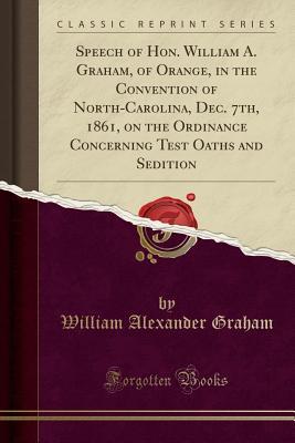 Download Speech of Hon. William A. Graham, of Orange, in the Convention of North-Carolina, Dec. 7th, 1861, on the Ordinance Concerning Test Oaths and Sedition (Classic Reprint) - William Alexander Graham file in ePub