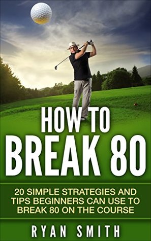 Download GOLF : HOW TO BREAK 80: 20 SIMPLE STRATEGIES AND TIPS BEGINNERS CAN USE TO BREAK 80 ON THE COURSE, SWING BETTER, DRIVE LONG AND PLAY LIKE A PRO! - Ryan Smith file in PDF